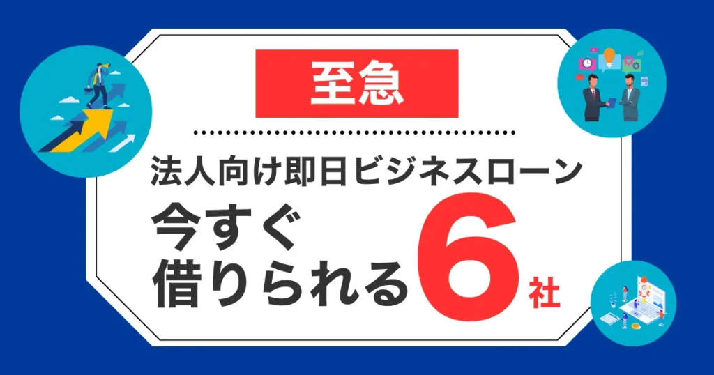 【至急】法人向け即日ビジネスローン！今すぐ借りられる6社を紹介！
