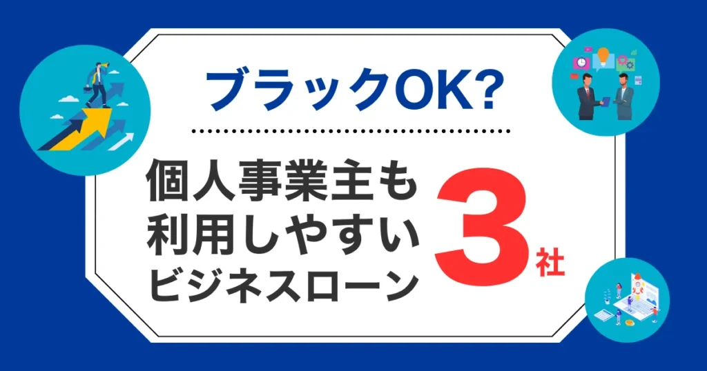 【ブラックOK？】個人事業主でも利用しやすいビジネスローンを3社紹介