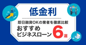 低金利ビジネスローン6選！即日融資OKの業者を徹底比較